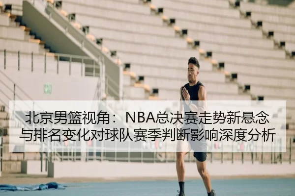 北京男篮视角：NBA总决赛走势新悬念与排名变化对球队赛季判断影响深度分析（Kaiyun）