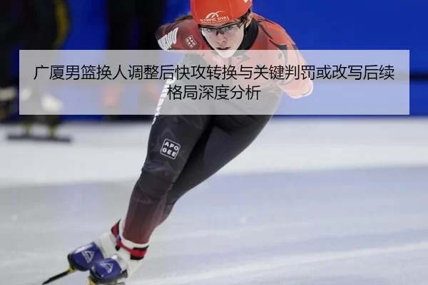 广厦男篮换人调整后快攻转换与关键判罚或改写后续格局深度分析
