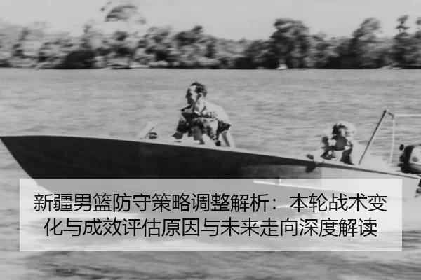 新疆男篮防守策略调整解析：本轮战术变化与成效评估原因与未来走向深度解读